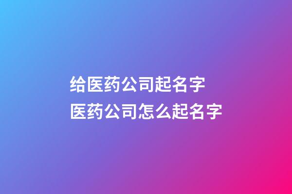 给医药公司起名字 医药公司怎么起名字-第1张-公司起名-玄机派